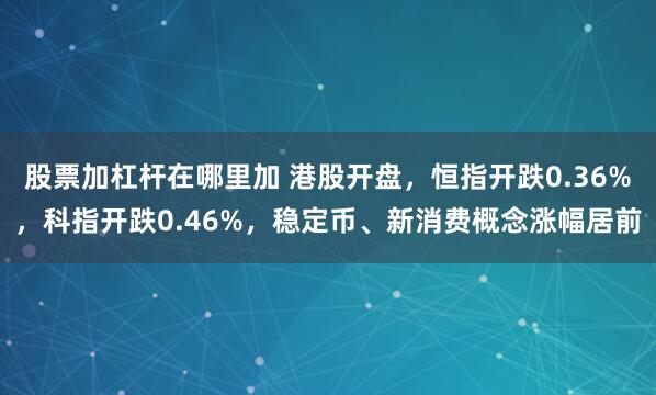 股票加杠杆在哪里加 港股开盘，恒指开跌0.36%，科指开跌0.46%，稳定币、新消费概念涨幅居前