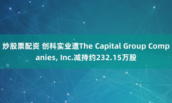 炒股票配资 创科实业遭The Capital Group Companies, Inc.减持约232.15万股