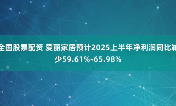 全国股票配资 爱丽家居预计2025上半年净利润同比减少59.61%-65.98%