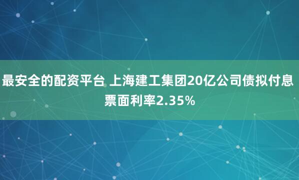 最安全的配资平台 上海建工集团20亿公司债拟付息 票面利率2.35%