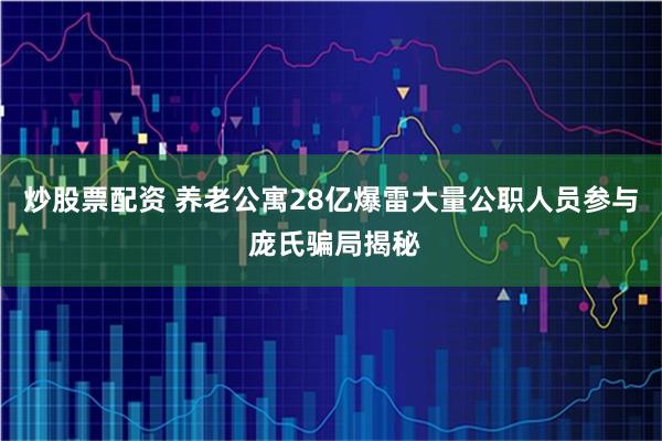 炒股票配资 养老公寓28亿爆雷大量公职人员参与 庞氏骗局揭秘