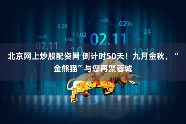 北京网上炒股配资网 倒计时50天！九月金秋，“金熊猫”与您再聚蓉城