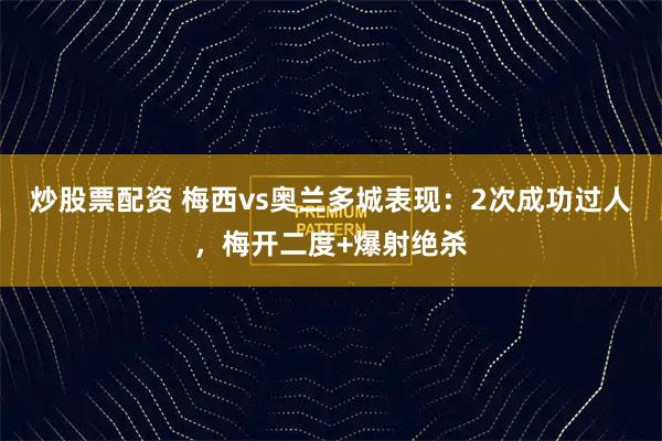 炒股票配资 梅西vs奥兰多城表现：2次成功过人，梅开二度+爆射绝杀