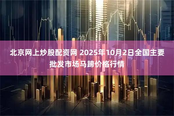 北京网上炒股配资网 2025年10月2日全国主要批发市场马蹄价格行情