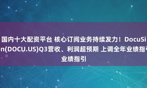 国内十大配资平台 核心订阅业务持续发力！DocuSign(DOCU.US)Q3营收、利润超预期 上调全年业绩指引