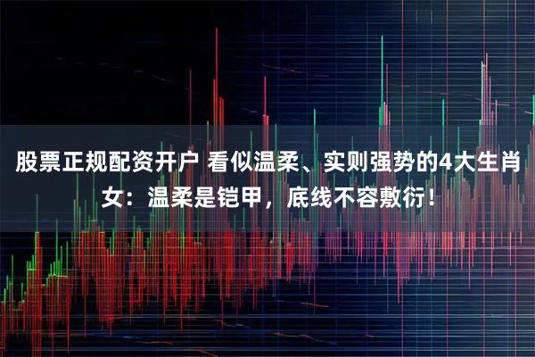 股票正规配资开户 看似温柔、实则强势的4大生肖女:温柔是铠甲,底线不容敷衍!